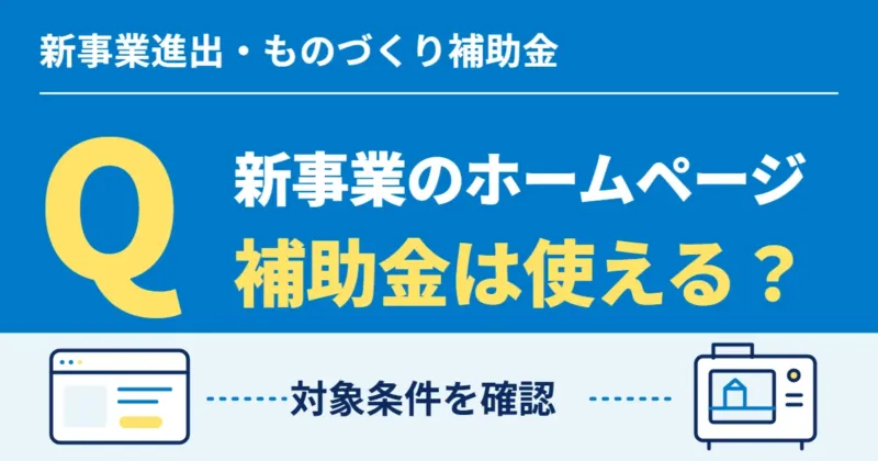 新事業進出・ものづくり補助金を新事業のホームページに使えるか、対象条件を確認します。